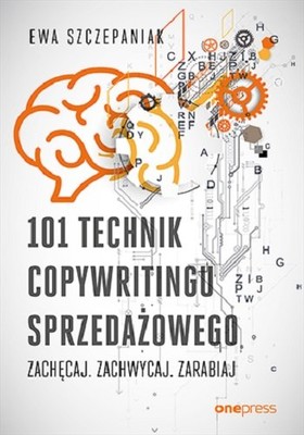 Anna Szczepaniak - 101 technik copywritingu sprzedażowego. Zachęcaj. Zachwycaj. Zarabiaj