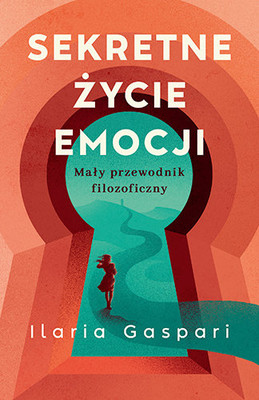 Ilaria Gaspari - Sekretne życie emocji. Mały przewodnik filozoficzny