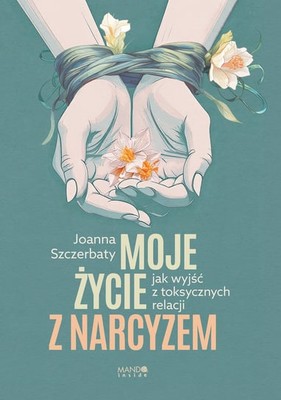 Joanna Szczerbaty - Moje życie z narcyzem. Jak wyjść z toksycznych relacji