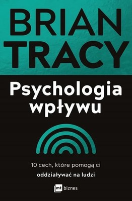 Brian Tracy - Psychologia wpływu. 10 cech, które pomogą ci oddziaływać na ludzi