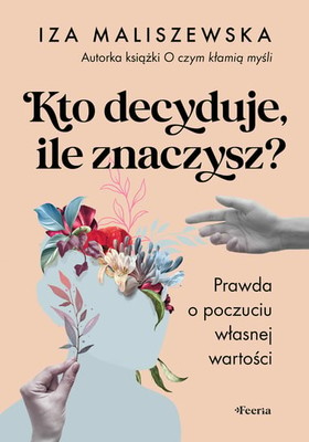 Maliszewska Iza - Kto decyduje, ile znaczysz? Prawda o poczuciu własnej wartości