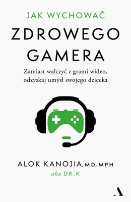 Alok Kanojia - Jak wychować zdrowego gamera. Zamiast walczyć z grami wideo, odzyskaj umysł swojego dziecka / Alok Kanojia - How To Raise A Healthy Gamer