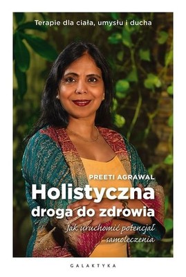 Preeti Agrawal - Holistyczna droga do zdrowia. Jak uruchomić potencjał samoleczenia. Terapie dla ciała, umysłu i ducha
