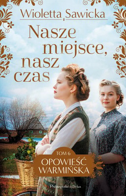 Wioletta Sawicka - Nasze miejsce, nasz czas. Opowieść warmińska.Tom 6
