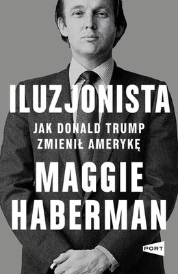 Maggie Haberman - Iluzjonista. Jak Donald Trump zmienił Amerykę