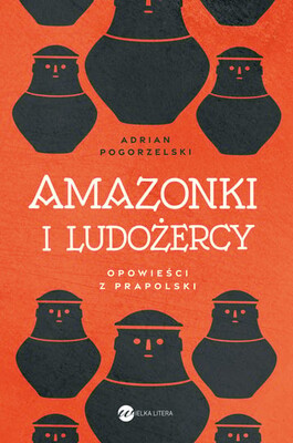 Adrian Pogorzelski - Amazonki i ludożercy. Opowieści z Prapolski