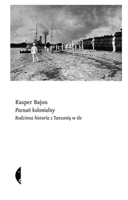 Kasper Bajon - Poznań kolonialny. Rodzinna historia z Tanzanią w tle Kasper Bajon - Poznań kolonialny. Rodzinna historia z Tanzanią w tle