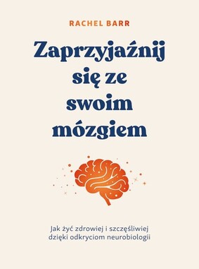 Rachel Barr - Zaprzyjaźnij się ze swoim mózgiem. Jak żyć zdrowiej i szczęśliwiej dzięki odkryciom neurobiologii