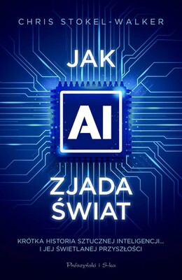 Chris Stokel-Walker - Jak AI zjada świat. Krótka historia sztucznej inteligencji… i jej świetlanej przyszłości / Chris Stokel-Walker - How AI Ate The World: A Brief History Of Artificial Intelligence - And Its Long Future