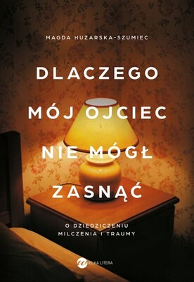 Magda Huzarska-Szumiec - Dlaczego mój ojciec nie mógł zasnąć. O dziedziczeniu milczenia i traumy