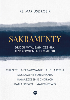 Mariusz Rosik - Sakramenty. Drogi wtajemniczenia, uzdrowienia i komunii