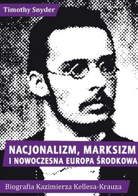 Timothy Snyder - Nacjonalizm, marksizm i nowoczesna Europa Środkowa. Biografia Kazimierza Kelles-Krauza (1872-1905)