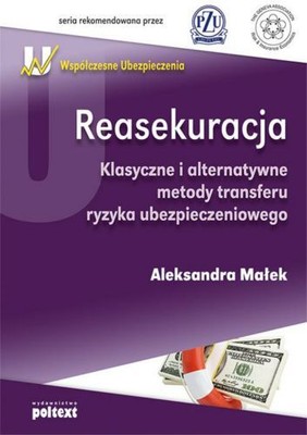 Aleksandra Małek - Reasekuracja. Klasyczne i Alternatywne Metody Transferu Ryzyka Ubezpieczeniowego
