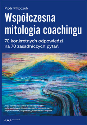Piotr Pilipczuk - Współczesna mitologia coachingu. 70 konkretnych odpowiedzi na 70 zasadniczych pytań