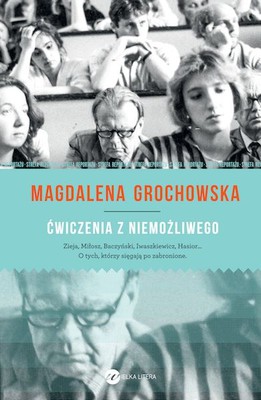 Magdalena Grochowska - Ćwiczenia z niemożliwego. O tych, którzy sięgają po zabronione