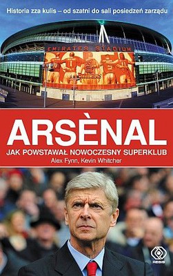 Alex Fynn, Kevin Whitcher - Arsenal. Jak powstawał nowoczesny superklub / Alex Fynn, Kevin Whitcher - Arsenal. The making of modern superclub