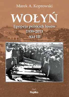 Marek A. Koprowski - Wołyń. Epopeja polskich losów 1939-2013. Akt III