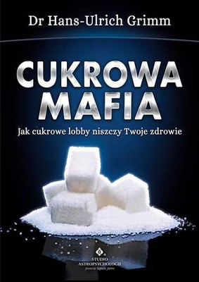Hans-Ulrich Grimm - Cukrowa mafia. Jak cukrowe lobby niszczy Twoje zdrowie