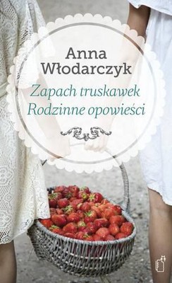 Anna Włodarczyk - Zapach truskawek. Rodzinne opowieści