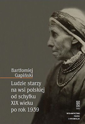Bartłomiej Gapiński - Ludzie starzy na wsi polskiej od schyłku XIX wieku po rok 1939