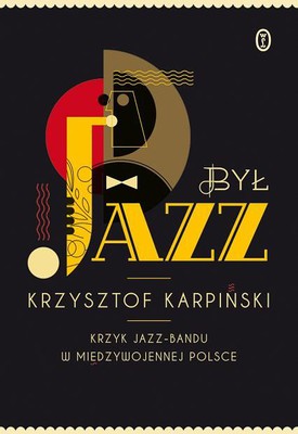 Krzysztof Karpiński - Był jazz. Krzyk jazz-bandu w międzywojennej Polsce