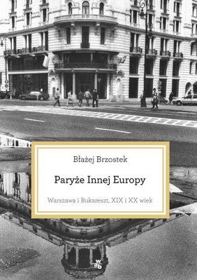Błażej Brzostek - Paryże Innej Europy. Warszawa i Bukareszt, XIX i XX wiek