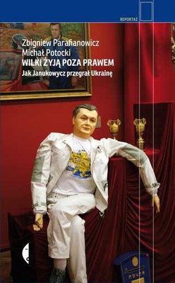 Zbigniew Parafianowicz, Michał Potocki - Wilki żyją poza prawem. Jak Janukowycz przegrał Ukrainę