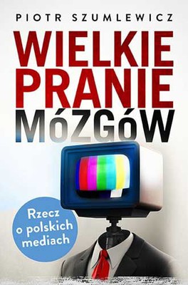 Piotr Szumlewicz - Wielkie pranie mózgów. Rzecz o polskich mediach