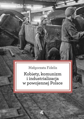 Małgorzata Fidelis - Kobiety, komunizm i industrializacja w powojennej Polsce