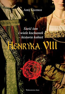 Amy Licence - Sześć żon i wiele kochanek. Historie kobiet Henryka VIII / Amy Licence - The Six Wives and Many Mistresses of Henry VIII the women's stories