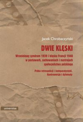 Jacek Chrobaczyński - Dwie klęski. Wrześniowy syndrom 1939 i klęska Francji 1940 w postawach, zachowaniach i nastrojach społecze