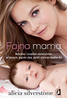 Alicia Silverstone - Fajna mama. Naturalne i szczęśliwe macierzyństwo: od poczęcia, poprzez ciążę, poród i pierwsze wspólne dni / Alicia Silverstone - The Kind Mama: A Simple Guide to Supercharged Fertility, a Radiant Pregnancy, a Sweeter Birth and a Healthier, More Beautif