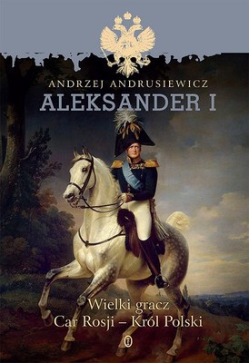Andrzej Andrusiewicz - Aleksander I. Wielki gracz. Car Rosji - Król Polski