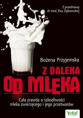 Bożena Przyjemska - Z daleka od mleka. Cała prawda o szkodliwości mleka zwierzęcego i jego przetworów