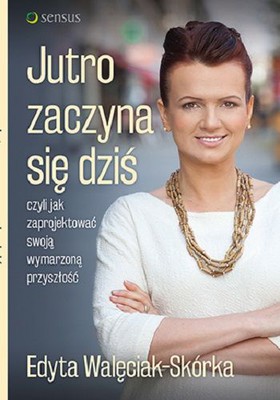 Edyta Skórka-Walęciak - Jutro zaczyna się dziś, czyli jak zaprojektować swoją wymarzoną przyszłość