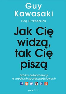 Guy Kawasaki, Peg Fitzpatrick - Jak cię widzą, tak cię piszą. Sztuka autopromocji w mediach społecznościowych