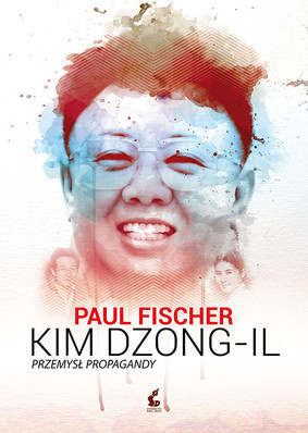Paul Fischer - Kim Dzong-Il. Przemysł propagandy