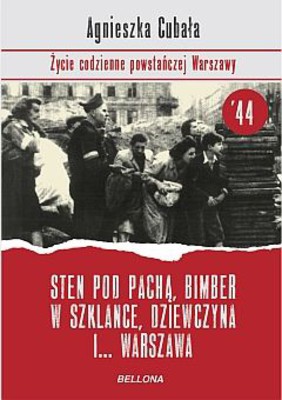 Agnieszka Cubała - Sten pod pachą, bimber w szklance... Życie codzienne powstańczej Warszawy