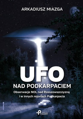 Arkadiusz Miazga - UFO nad Podkarpaciem. Obserwacje NOL nad Rzeszowszczyzną i w innych rejonach Podkarpacia