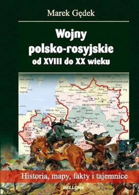 Marek Gędek - Wojny polsko-rosyjskie od XVIII do XX wieku. Historia, mapy, fakty i tajemnice