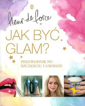 Fleur De Force - Jak być glam. Przewodnik po szczęściu i urodzie