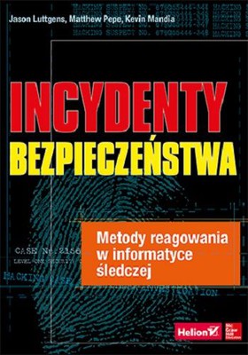 Jason Luttgens, Matthew Pepe, Kevin Mandia - Incydenty bezpieczeństwa. Metody reagowania w informatyce śledczej