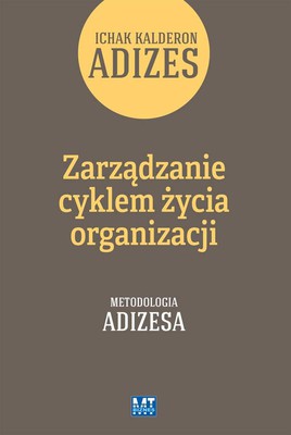 Ichak Kalderon Adizes - Zarządzanie cyklem życia organizacji. Metodologia Adizesa