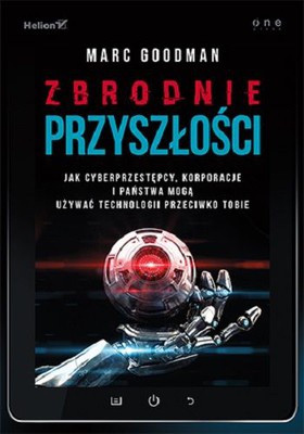 Marc Goodman - Zbrodnie przyszłości. Jak cyberprzestępcy, korporacje i państwa mogą używać technologii przeciwko tobie