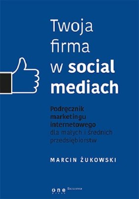 Marcin Żukowski - Twoja firma w social mediach. Podręcznik marketingu internetowego dla małych i średnich przedsiębiorstw