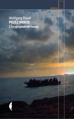 Wolfgang Bauer - Przez morze. Z Syryjczykami do Europy / Wolfgang Bauer - Über das Meer - Mit Syrern auf der Flucht nach Europa