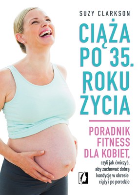 Suzy Clarkson - Ciąża po 35. roku życia. Poradnik fitness dla kobiet, czyli jak ćwiczyć, aby zachować dobrą kondycję na czas ciąży i po porodzie / Suzy Clarkson - Fit for Birth and Beyond. The Guide for Women over 35