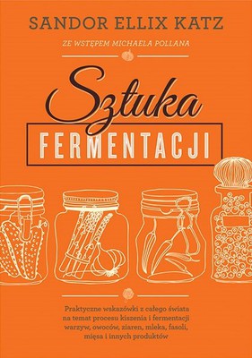 Sandor Ellix Katz - Sztuka fermentacji / Sandor Ellix Katz - The Art of Fermentation: An In-Depth Exploration of Essential Concepts and Processes from around the World
