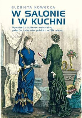 Elżbieta Kowecka - W salonie i w kuchni. Opowieść o kulturze materialnej pałaców i dworów polskich w XIX wieku