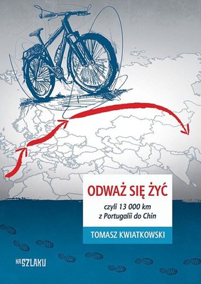 Tomasz Kwiatkowski - Odważ się żyć, czyli 13 000 km z Portugalii do Chin